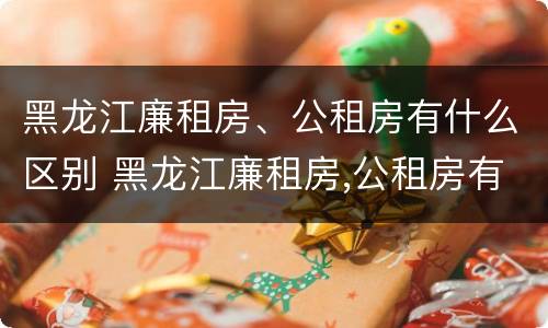 黑龙江廉租房、公租房有什么区别 黑龙江廉租房,公租房有什么区别吗