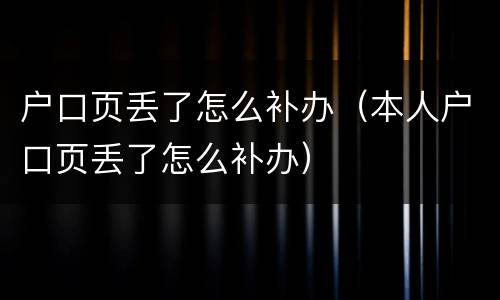 户口页丢了怎么补办（本人户口页丢了怎么补办）