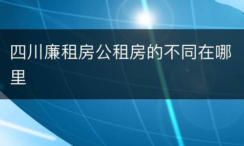 四川廉租房公租房的不同在哪里