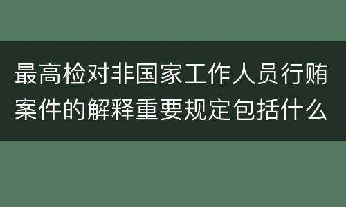 最高检对非国家工作人员行贿案件的解释重要规定包括什么