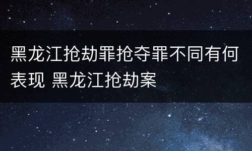 黑龙江抢劫罪抢夺罪不同有何表现 黑龙江抢劫案