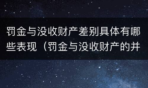 罚金与没收财产差别具体有哪些表现（罚金与没收财产的并罚）