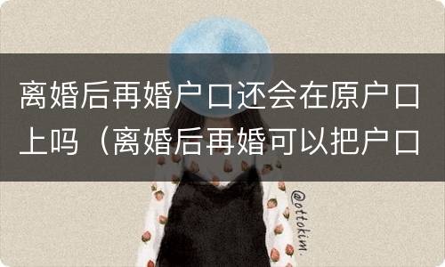 离婚后再婚户口还会在原户口上吗（离婚后再婚可以把户口迁回娘家吗）