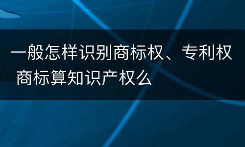 一般怎样识别商标权、专利权 商标算知识产权么