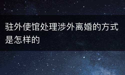 驻外使馆处理涉外离婚的方式是怎样的