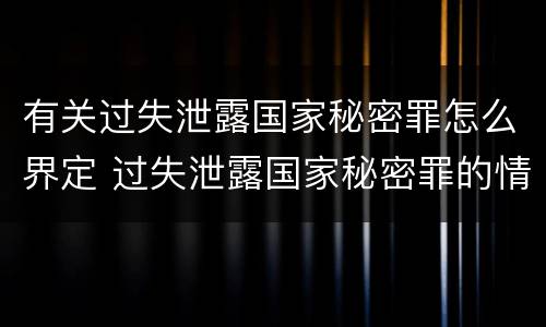 有关过失泄露国家秘密罪怎么界定 过失泄露国家秘密罪的情形有哪些?