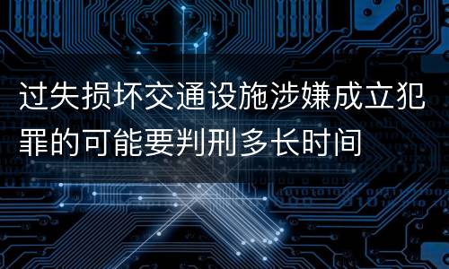 过失损坏交通设施涉嫌成立犯罪的可能要判刑多长时间