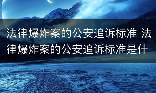 法律爆炸案的公安追诉标准 法律爆炸案的公安追诉标准是什么
