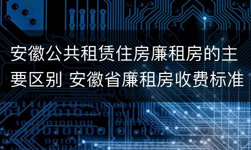 安徽公共租赁住房廉租房的主要区别 安徽省廉租房收费标准