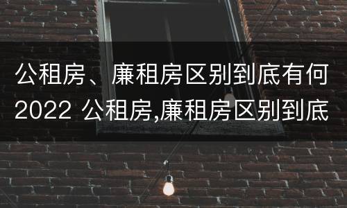 公租房、廉租房区别到底有何2022 公租房,廉租房区别到底有何2022年的