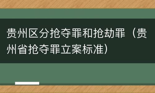 贵州区分抢夺罪和抢劫罪（贵州省抢夺罪立案标准）