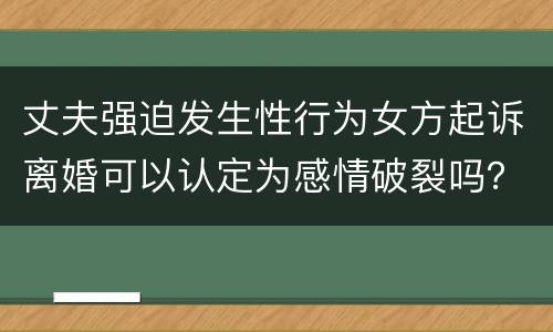 丈夫强迫发生性行为女方起诉离婚可以认定为感情破裂吗？