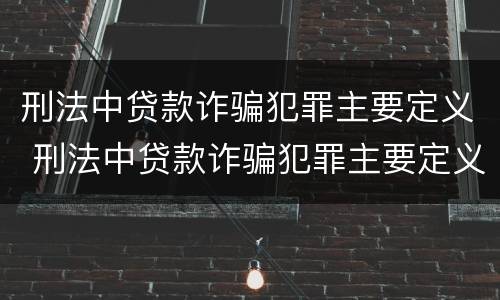 刑法中贷款诈骗犯罪主要定义 刑法中贷款诈骗犯罪主要定义是