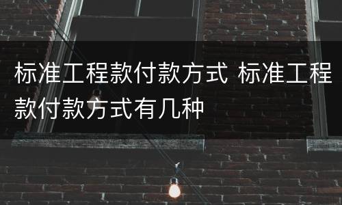 标准工程款付款方式 标准工程款付款方式有几种 标准工程款付款方式 标准工程款付款方式有几种