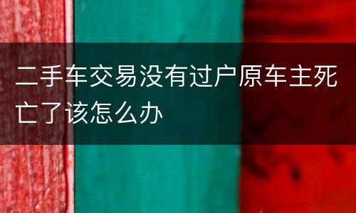 二手车交易没有过户原车主死亡了该怎么办