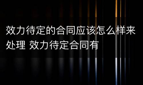 效力待定的合同应该怎么样来处理 效力待定合同有