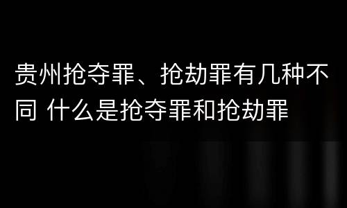 贵州抢夺罪、抢劫罪有几种不同 什么是抢夺罪和抢劫罪