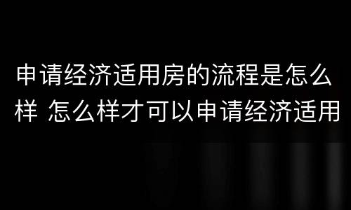 申请经济适用房的流程是怎么样 怎么样才可以申请经济适用房