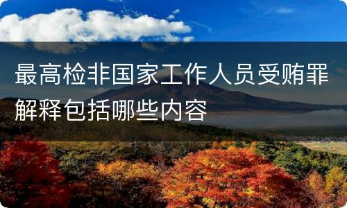 最高检非国家工作人员受贿罪解释包括哪些内容