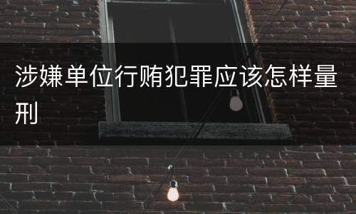涉嫌单位行贿犯罪应该怎样量刑