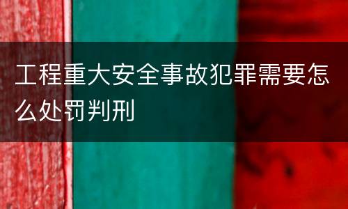 工程重大安全事故犯罪需要怎么处罚判刑
