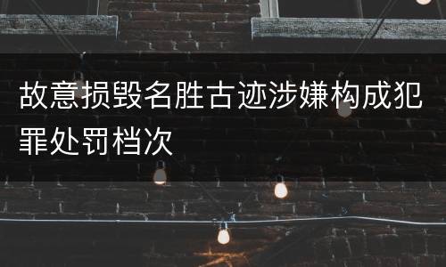 故意损毁名胜古迹涉嫌构成犯罪处罚档次