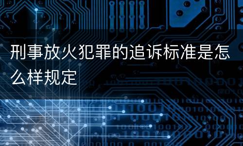 刑事放火犯罪的追诉标准是怎么样规定