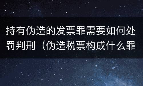 持有伪造的发票罪需要如何处罚判刑（伪造税票构成什么罪）