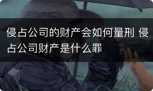 侵占公司的财产会如何量刑 侵占公司财产是什么罪