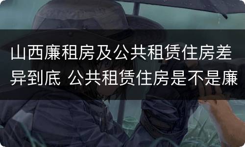 山西廉租房及公共租赁住房差异到底 公共租赁住房是不是廉租房