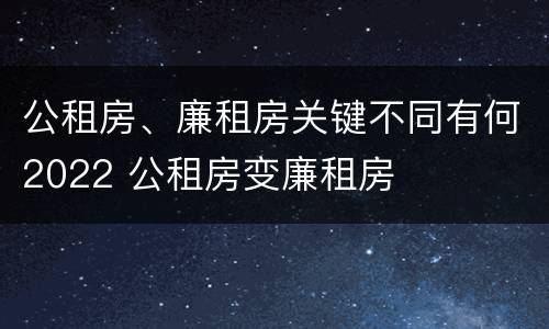 公租房、廉租房关键不同有何2022 公租房变廉租房