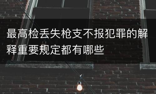 最高检丢失枪支不报犯罪的解释重要规定都有哪些