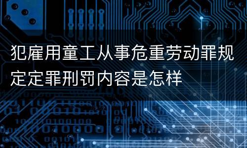 犯雇用童工从事危重劳动罪规定定罪刑罚内容是怎样