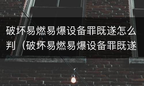 破坏易燃易爆设备罪既遂怎么判（破坏易燃易爆设备罪既遂怎么判定）