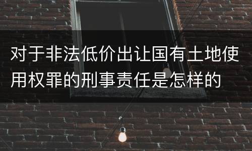 对于非法低价出让国有土地使用权罪的刑事责任是怎样的
