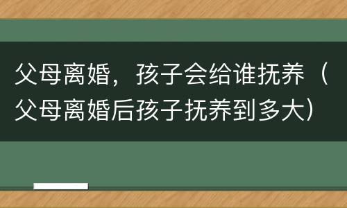 父母离婚，孩子会给谁抚养（父母离婚后孩子抚养到多大）