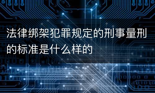 法律绑架犯罪规定的刑事量刑的标准是什么样的