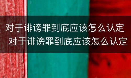 对于诽谤罪到底应该怎么认定 对于诽谤罪到底应该怎么认定呢
