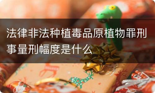 法律非法种植毒品原植物罪刑事量刑幅度是什么