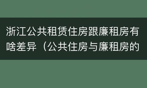 浙江公共租赁住房跟廉租房有啥差异（公共住房与廉租房的区别）