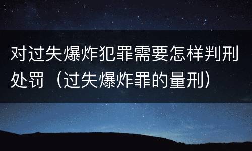 对过失爆炸犯罪需要怎样判刑处罚（过失爆炸罪的量刑）