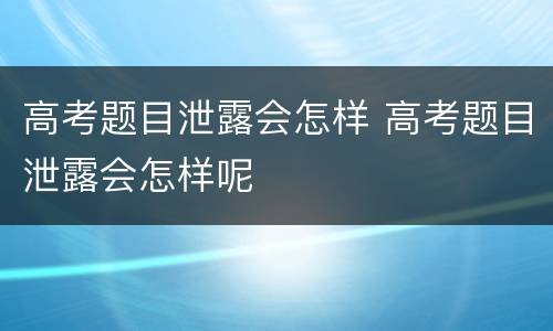高考题目泄露会怎样 高考题目泄露会怎样呢