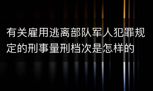 有关雇用逃离部队军人犯罪规定的刑事量刑档次是怎样的