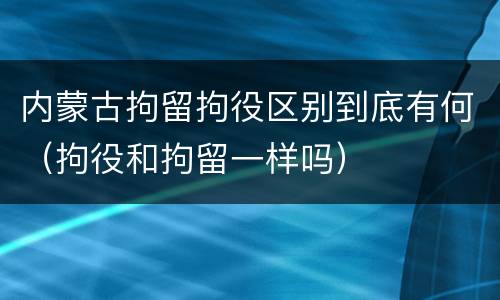 内蒙古拘留拘役区别到底有何（拘役和拘留一样吗）