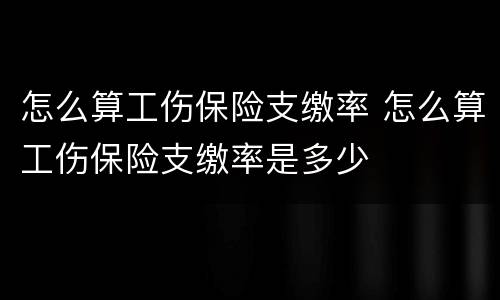 怎么算工伤保险支缴率 怎么算工伤保险支缴率是多少