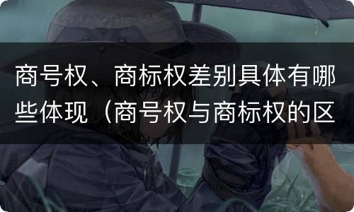 商号权、商标权差别具体有哪些体现（商号权与商标权的区别）