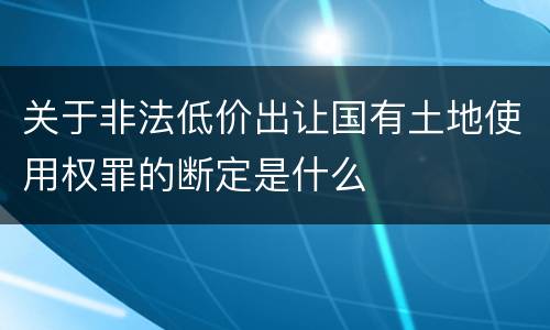关于非法低价出让国有土地使用权罪的断定是什么