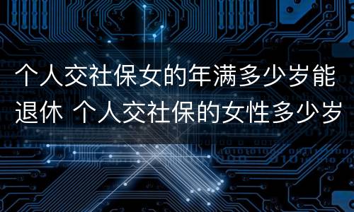 个人交社保女的年满多少岁能退休 个人交社保的女性多少岁可以退休