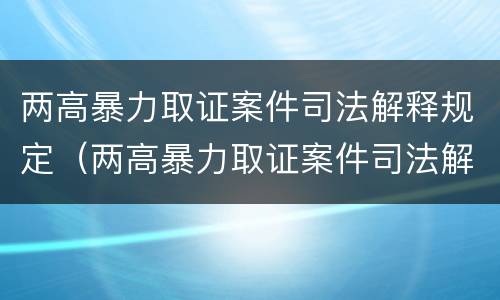两高暴力取证案件司法解释规定（两高暴力取证案件司法解释规定最新）