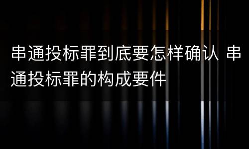 串通投标罪到底要怎样确认 串通投标罪的构成要件